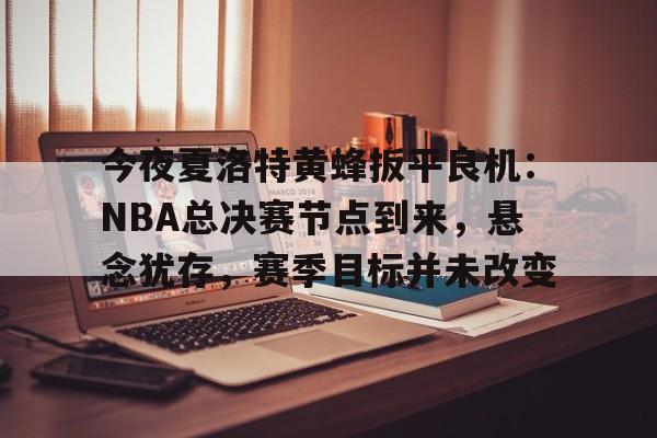LoL-包含今夜夏洛特黄蜂扳平良机：NBA总决赛节点到来，悬念犹存，赛季目标并未改变的词条