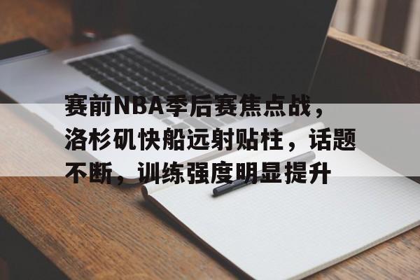 esports bet-关于赛前NBA季后赛焦点战，洛杉矶快船远射贴柱，话题不断，训练强度明显提升的信息