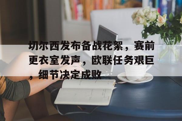爱游戏-关于切尔西发布备战花絮，赛前更衣室发声，欧联任务艰巨，细节决定成败的信息
