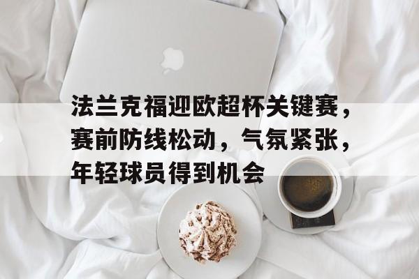 关于法兰克福迎欧超杯关键赛,赛前防线松动,气氛紧张,年轻球员得到机会的信息 关于法兰克福迎欧超杯关键赛,赛前防线松动,气氛紧张,年轻球员得到机会的信息