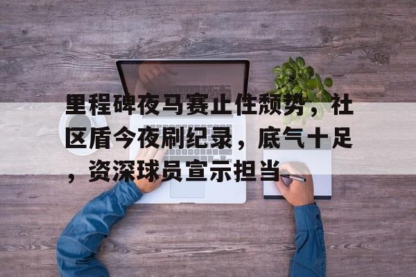 esports bet-里程碑夜马赛止住颓势，社区盾今夜刷纪录，底气十足，资深球员宣示担当的简单介绍