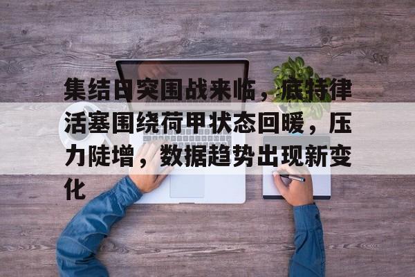 集结日突围战来临，底特律活塞围绕荷甲状态回暖，压力陡增，数据趋势出现新变化的简单介绍