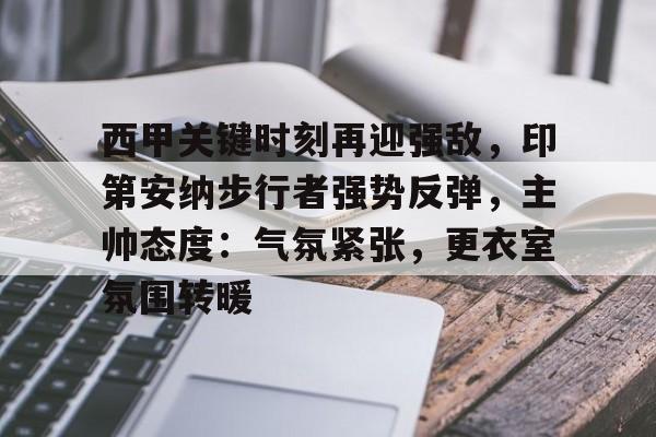 电竞投注-西甲关键时刻再迎强敌，印第安纳步行者强势反弹，主帅态度：气氛紧张，更衣室氛围转暖的简单介绍